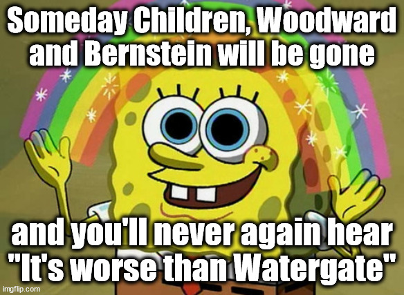 Let Richard Nixon RIP | Someday Children, Woodward and Bernstein will be gone; and you'll never again hear
"It's worse than Watergate" | image tagged in memes,imagination spongebob | made w/ Imgflip meme maker
