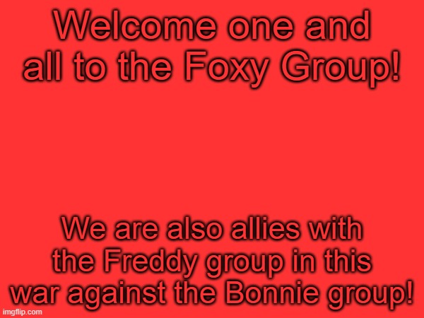 Welcome one and all to the Foxy Group! We are also allies with the Freddy group in this war against the Bonnie group! | made w/ Imgflip meme maker