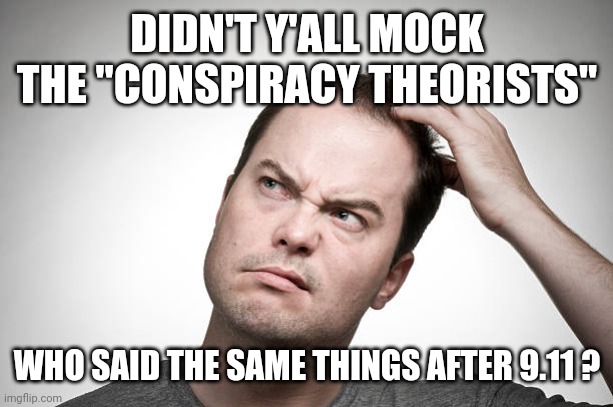 confused | DIDN'T Y'ALL MOCK THE "CONSPIRACY THEORISTS" WHO SAID THE SAME THINGS AFTER 9.11 ? | image tagged in confused | made w/ Imgflip meme maker