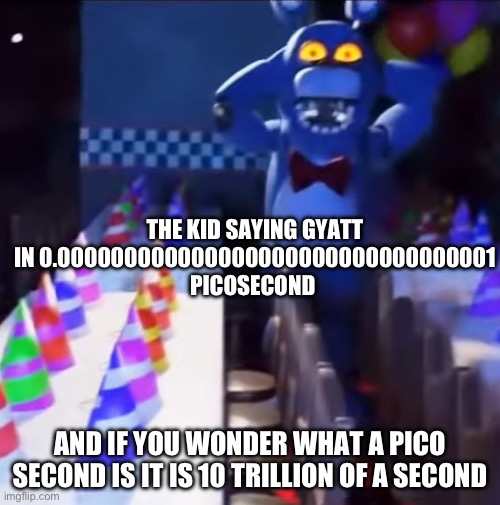 Bruh | THE KID SAYING GYATT IN 0.000000000000000000000000000000001 PICOSECOND; AND IF YOU WONDER WHAT A PICO SECOND IS IT IS 10 TRILLION OF A SECOND | image tagged in bonnie scared | made w/ Imgflip meme maker