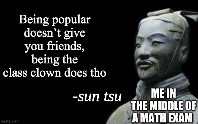 Math Exam | Being popular doesn’t give you friends, being the class clown does tho; ME IN THE MIDDLE OF A MATH EXAM | image tagged in sun tsu fake quote | made w/ Imgflip meme maker