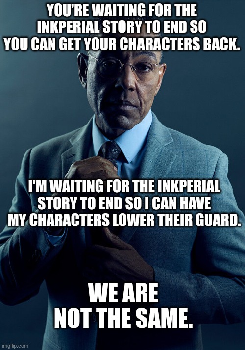 Gus Fring we are not the same | YOU'RE WAITING FOR THE INKPERIAL STORY TO END SO YOU CAN GET YOUR CHARACTERS BACK. I'M WAITING FOR THE INKPERIAL STORY TO END SO I CAN HAVE  | image tagged in gus fring we are not the same | made w/ Imgflip meme maker