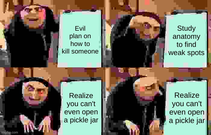 Gru's Plan Meme | Evil plan on how to kill someone; Study anatomy to find weak spots; Realize you can't even open a pickle jar; Realize you can't even open a pickle jar | image tagged in memes,gru's plan | made w/ Imgflip meme maker