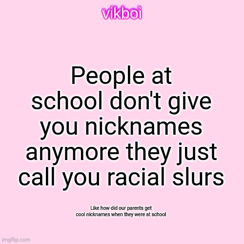 vikboi temp simple | People at school don't give you nicknames anymore they just call you racial slurs; Like how did our parents get cool nicknames when they were at school | image tagged in vikboi temp modern | made w/ Imgflip meme maker