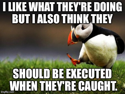 Unpopular Opinion Puffin | I LIKE WHAT THEY'RE DOING BUT I ALSO THINK THEY  SHOULD BE EXECUTED WHEN THEY'RE CAUGHT. | image tagged in unpopular opinion puffin | made w/ Imgflip meme maker