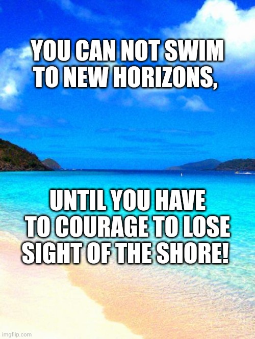 beach | YOU CAN NOT SWIM TO NEW HORIZONS, UNTIL YOU HAVE TO COURAGE TO LOSE SIGHT OF THE SHORE! | image tagged in beach | made w/ Imgflip meme maker