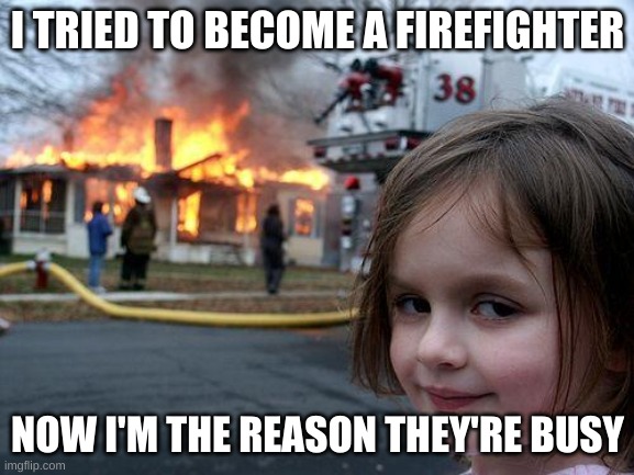 Disaster Girl | I TRIED TO BECOME A FIREFIGHTER; NOW I'M THE REASON THEY'RE BUSY | image tagged in memes,disaster girl | made w/ Imgflip meme maker