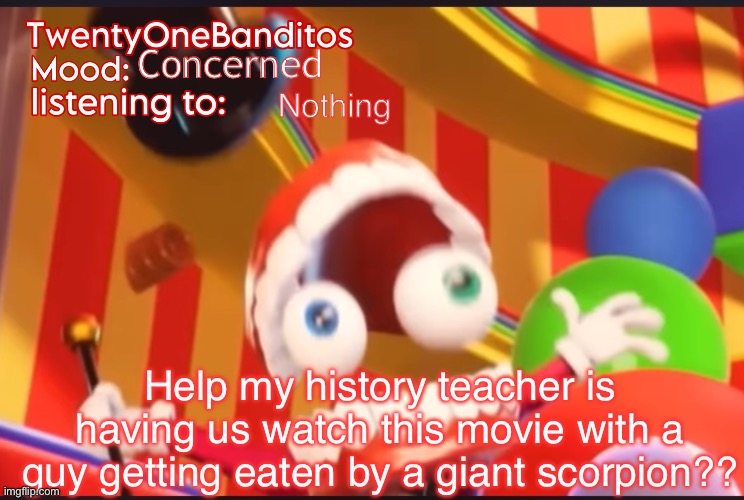 Ap world history is wild | Concerned; Nothing; Help my history teacher is having us watch this movie with a guy getting eaten by a giant scorpion?? | image tagged in caine t1b ann temp | made w/ Imgflip meme maker