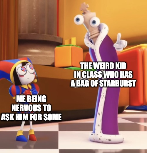 Pomni staring at Kinger | THE WEIRD KID IN CLASS WHO HAS A BAG OF STARBURST; ME BEING NERVOUS TO ASK HIM FOR SOME | image tagged in pomni staring at kinger | made w/ Imgflip meme maker