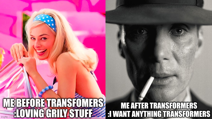 Barbie vs Oppenheimer | ME BEFORE TRANSFOMERS :LOVING GRILY STUFF; ME AFTER TRANSFORMERS :I WANT ANYTHING TRANSFORMERS | image tagged in barbie vs oppenheimer | made w/ Imgflip meme maker
