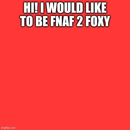 red screen | HI! I WOULD LIKE TO BE FNAF 2 FOXY | image tagged in red screen | made w/ Imgflip meme maker