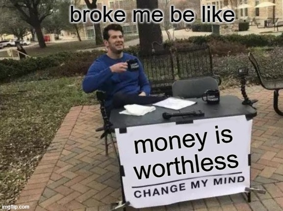 broke | broke me be like; money is worthless | image tagged in memes,change my mind | made w/ Imgflip meme maker