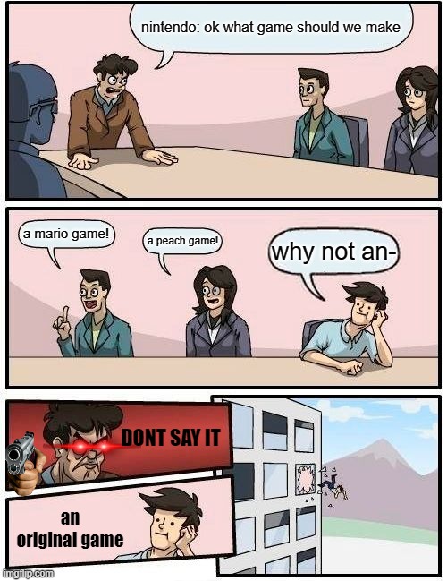 why not an original game? | nintendo: ok what game should we make; a mario game! a peach game! why not an-; DONT SAY IT; an original game | image tagged in memes,boardroom meeting suggestion | made w/ Imgflip meme maker