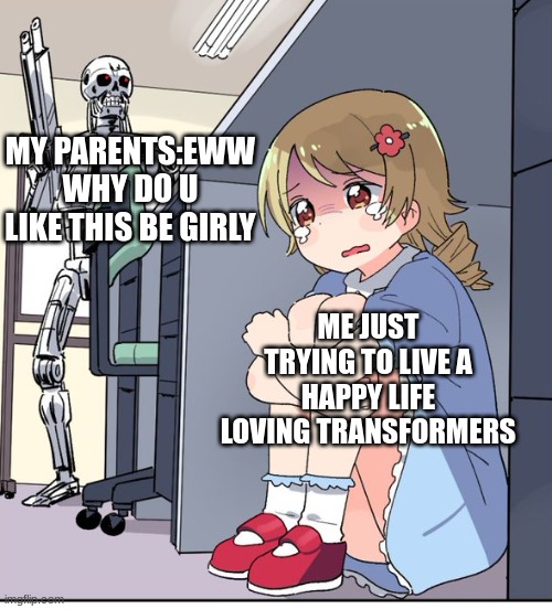 Anime Terminator | MY PARENTS:EWW WHY DO U LIKE THIS BE GIRLY; ME JUST TRYING TO LIVE A HAPPY LIFE LOVING TRANSFORMERS | image tagged in anime terminator | made w/ Imgflip meme maker