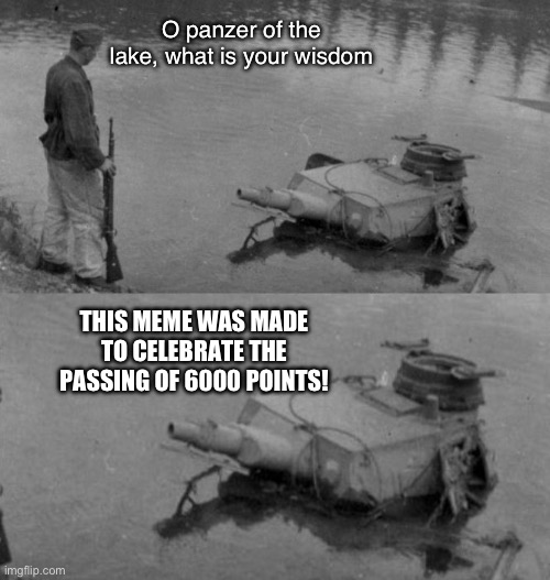 6,000 point exceeding special! | O panzer of the lake, what is your wisdom; THIS MEME WAS MADE TO CELEBRATE THE PASSING OF 6000 POINTS! | image tagged in panzer of the lake | made w/ Imgflip meme maker