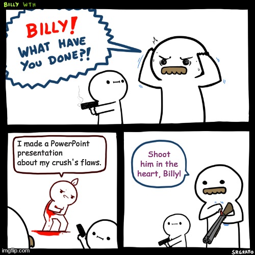 sad | I made a PowerPoint presentation about my crush's flaws. Shoot him in the heart, Billy! | image tagged in billy what have you done | made w/ Imgflip meme maker