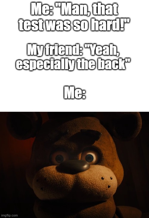 There's a back?! | Me: "Man, that test was so hard!"; My friend: "Yeah, especially the back"; Me: | image tagged in freddy stare,funny,memes,fnaf,five nights at freddy's,school meme | made w/ Imgflip meme maker