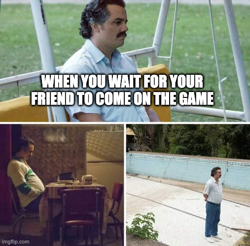 Sad Pablo Escobar | WHEN YOU WAIT FOR YOUR FRIEND TO COME ON THE GAME | image tagged in memes,sad pablo escobar | made w/ Imgflip meme maker