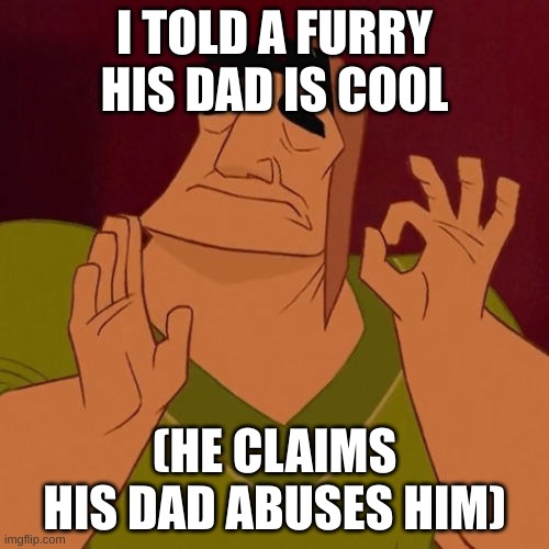 When X just right | I TOLD A FURRY HIS DAD IS COOL; (HE CLAIMS HIS DAD ABUSES HIM) | image tagged in when x just right | made w/ Imgflip meme maker