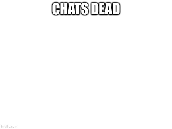 CHATS DEAD | made w/ Imgflip meme maker