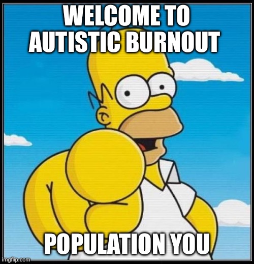 Autistic population you | WELCOME TO AUTISTIC BURNOUT; POPULATION YOU | image tagged in homer simpson ultimate | made w/ Imgflip meme maker