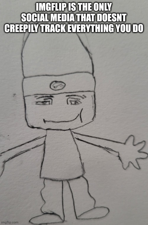 parappa man face | IMGFLIP IS THE ONLY SOCIAL MEDIA THAT DOESNT CREEPILY TRACK EVERYTHING YOU DO | image tagged in parappa man face | made w/ Imgflip meme maker