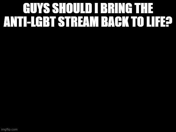 GUYS SHOULD I BRING THE ANTI-LGBT STREAM BACK TO LIFE? | made w/ Imgflip meme maker