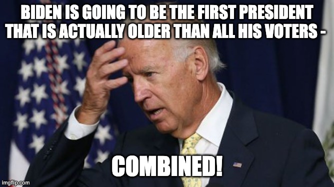Joe Biden worries | BIDEN IS GOING TO BE THE FIRST PRESIDENT THAT IS ACTUALLY OLDER THAN ALL HIS VOTERS -; COMBINED! | image tagged in joe biden worries | made w/ Imgflip meme maker