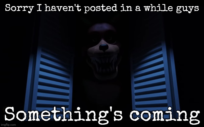 I swear | Sorry I haven't posted in a while guys; Something's coming | image tagged in foxy lurking | made w/ Imgflip meme maker