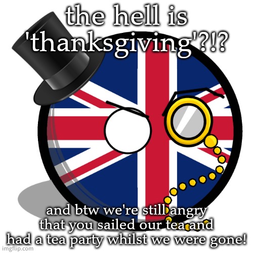 uk country ball | the hell is 'thanksgiving'?!? and btw we're still angry that you sailed our tea and had a tea party whilst we were gone! | image tagged in uk country ball | made w/ Imgflip meme maker