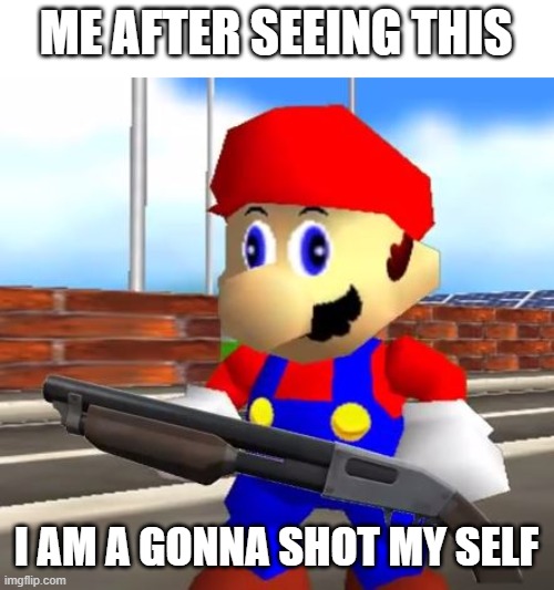 SMG4 Shotgun Mario | ME AFTER SEEING THIS I AM A GONNA SHOT MY SELF | image tagged in smg4 shotgun mario | made w/ Imgflip meme maker