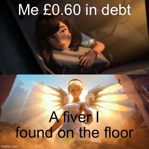 Based on a true story | Me £0.60 in debt; A fiver I found on the floor | image tagged in overwatch mercy meme | made w/ Imgflip meme maker