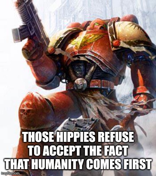 Space Marine | THOSE HIPPIES REFUSE TO ACCEPT THE FACT THAT HUMANITY COMES FIRST | image tagged in space marine | made w/ Imgflip meme maker