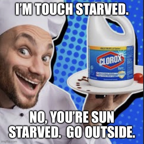 Chef serving clorox | I’M TOUCH STARVED. NO, YOU’RE SUN STARVED.  GO OUTSIDE. | image tagged in chef serving clorox | made w/ Imgflip meme maker
