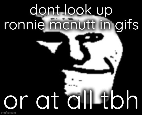 :gokulightning: | dont look up ronnie mcnutt in gifs; or at all tbh | image tagged in depressed troll face | made w/ Imgflip meme maker