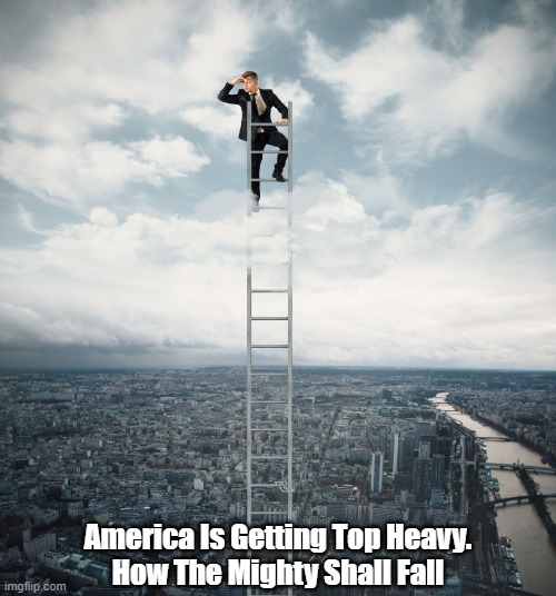 America Is Getting Top Heavy | America Is Getting Top Heavy.
How The Mighty Shall Fall | image tagged in how the mighty shall fall,the end of empire,the coming collapse | made w/ Imgflip meme maker