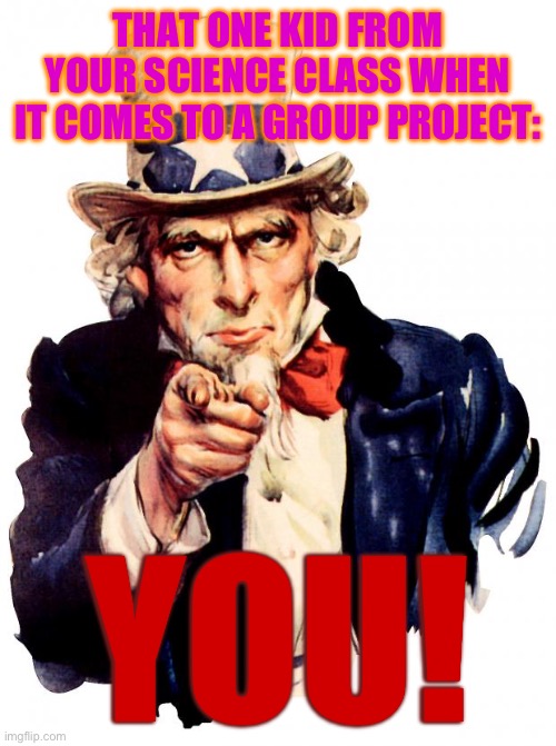 Uncle Sam Meme | THAT ONE KID FROM YOUR SCIENCE CLASS WHEN IT COMES TO A GROUP PROJECT:; YOU! | image tagged in memes,uncle sam | made w/ Imgflip meme maker
