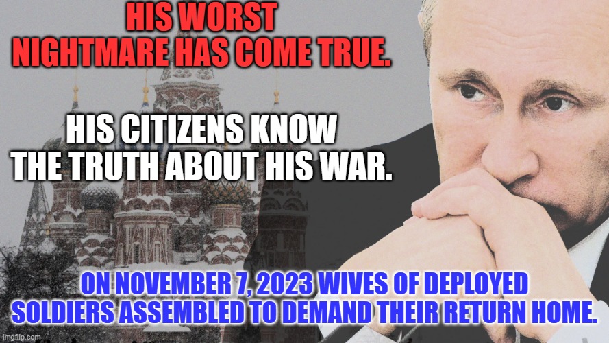 Free thought is the scourge of dictators. Opposition members are called "Vermin." | HIS WORST NIGHTMARE HAS COME TRUE. HIS CITIZENS KNOW THE TRUTH ABOUT HIS WAR. ON NOVEMBER 7, 2023 WIVES OF DEPLOYED SOLDIERS ASSEMBLED TO DEMAND THEIR RETURN HOME. | image tagged in politics | made w/ Imgflip meme maker