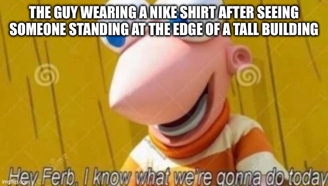 Hey Ferb | THE GUY WEARING A NIKE SHIRT AFTER SEEING SOMEONE STANDING AT THE EDGE OF A TALL BUILDING | image tagged in hey ferb | made w/ Imgflip meme maker