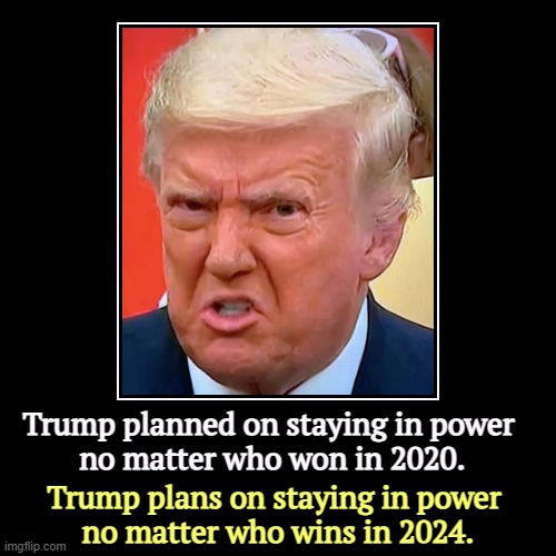 This is madness. | Trump planned on staying in power 
no matter who won in 2020. | Trump plans on staying in power 
no matter who wins in 2024. | image tagged in funny,demotivationals,trump,election fraud,madness | made w/ Imgflip demotivational maker