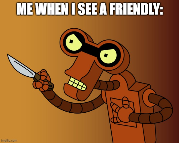 Roberto Stabby Futurama | ME WHEN I SEE A FRIENDLY: | image tagged in roberto stabby futurama | made w/ Imgflip meme maker