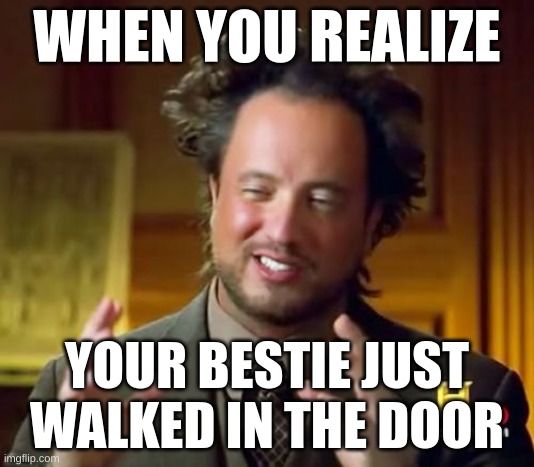 Ancient Aliens Meme | WHEN YOU REALIZE; YOUR BESTIE JUST WALKED IN THE DOOR | image tagged in memes,ancient aliens | made w/ Imgflip meme maker