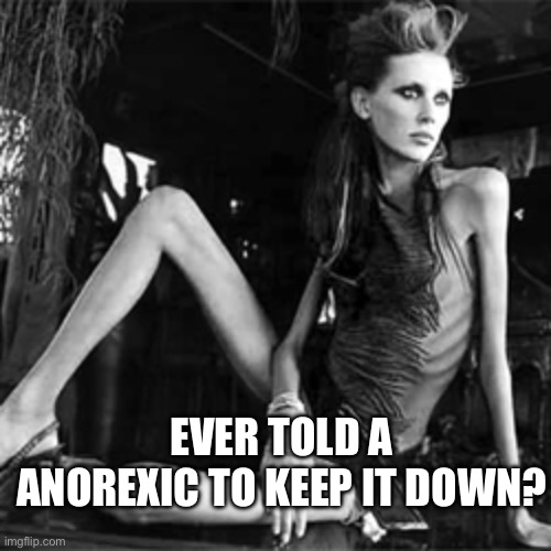 anorexia | EVER TOLD A ANOREXIC TO KEEP IT DOWN? | image tagged in anorexia | made w/ Imgflip meme maker