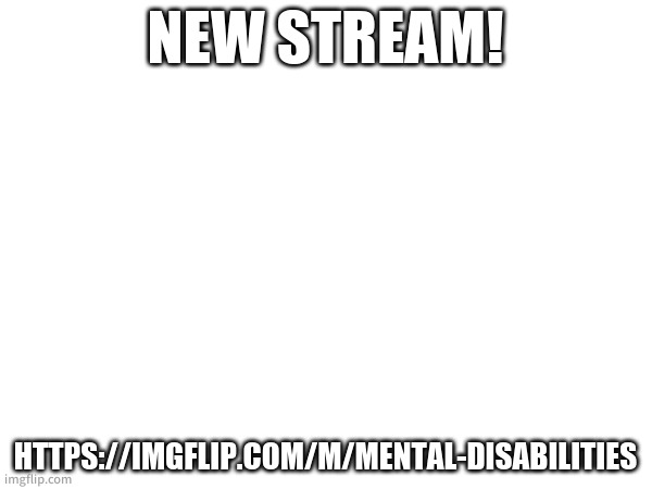 NEW STREAM! HTTPS://IMGFLIP.COM/M/MENTAL-DISABILITIES | made w/ Imgflip meme maker