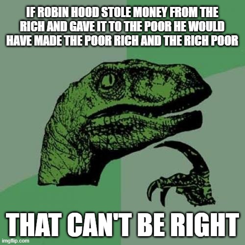 Robin Hood Paradox | IF ROBIN HOOD STOLE MONEY FROM THE RICH AND GAVE IT TO THE POOR HE WOULD HAVE MADE THE POOR RICH AND THE RICH POOR; THAT CAN'T BE RIGHT | image tagged in memes,philosoraptor,robin hood,paradox | made w/ Imgflip meme maker