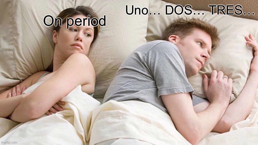 I Bet He's Thinking About Other Women | On period; Uno… DOS… TRES… | image tagged in memes,i bet he's thinking about other women | made w/ Imgflip meme maker