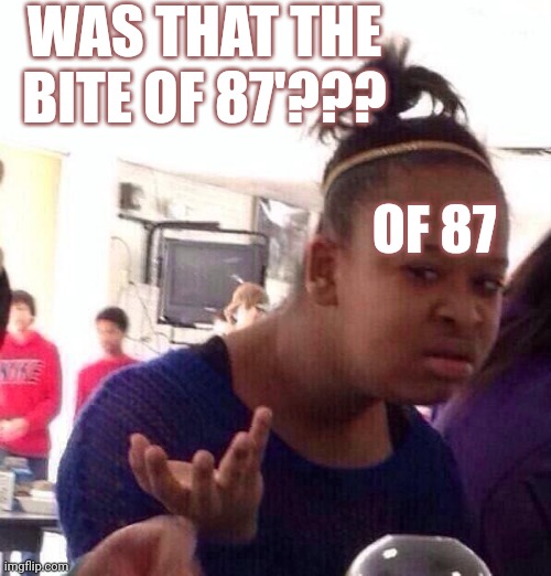 Idk | WAS THAT THE BITE OF 87'??? OF 87 | image tagged in memes,black girl wat | made w/ Imgflip meme maker