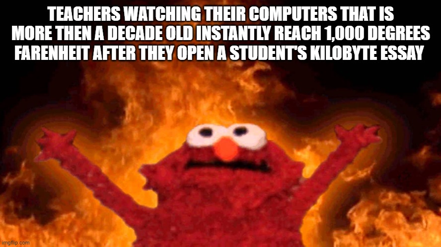 elmo fire | TEACHERS WATCHING THEIR COMPUTERS THAT IS MORE THEN A DECADE OLD INSTANTLY REACH 1,000 DEGREES FARENHEIT AFTER THEY OPEN A STUDENT'S KILOBYTE ESSAY | image tagged in elmo fire,school,middle school,computers/electronics | made w/ Imgflip meme maker