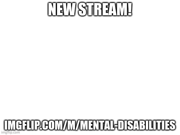 NEW STREAM! IMGFLIP.COM/M/MENTAL-DISABILITIES | made w/ Imgflip meme maker
