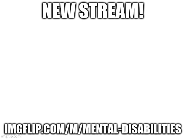 NEW STREAM! IMGFLIP.COM/M/MENTAL-DISABILITIES | made w/ Imgflip meme maker